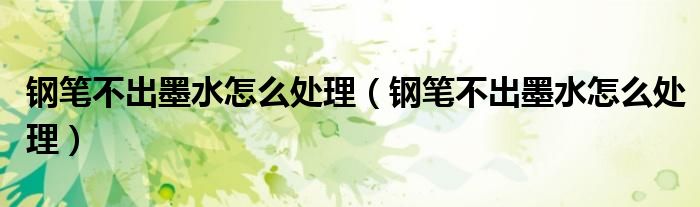 钢笔不出墨水怎么处理（钢笔不出墨水怎么处理）