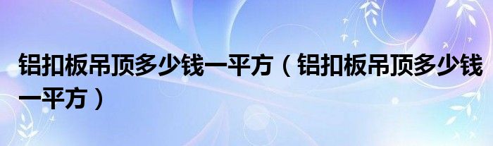 铝扣板吊顶多少钱一平方（铝扣板吊顶多少钱一平方）