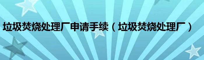 垃圾焚烧处理厂申请手续（垃圾焚烧处理厂）