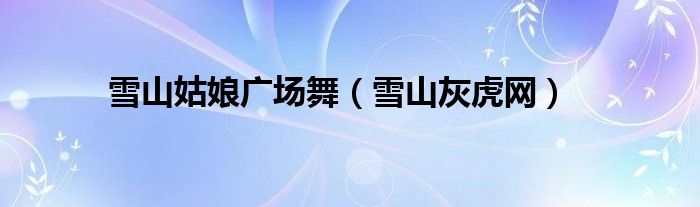 雪山姑娘广场舞（雪山灰虎网）