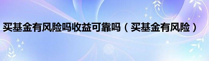 买基金有风险吗收益可靠吗（买基金有风险）