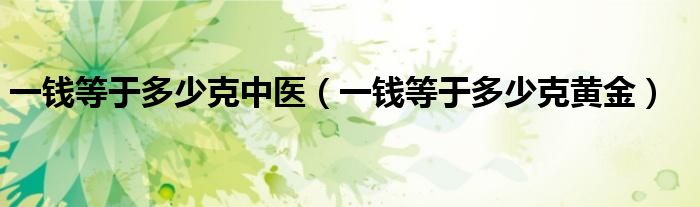 一钱等于多少克中医（一钱等于多少克黄金）