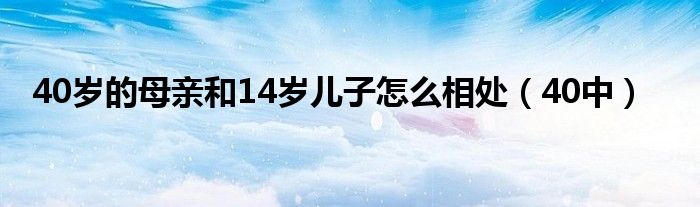 40岁的母亲和14岁儿子怎么相处（40中）