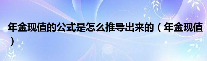 年金现值的公式是怎么推导出来的（年金现值）