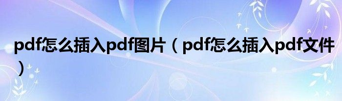 pdf怎么插入pdf图片（pdf怎么插入pdf文件）