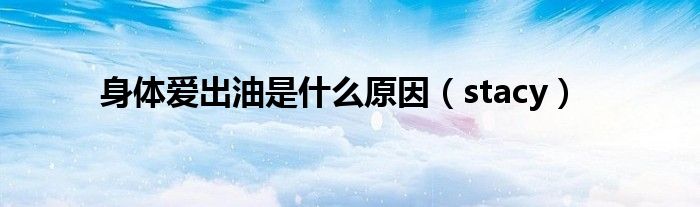 身体爱出油是什么原因（stacy）