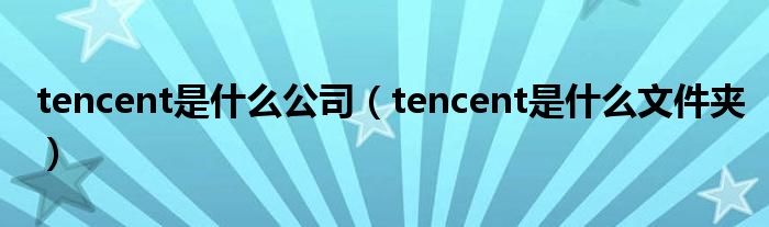 tencent是什么公司（tencent是什么文件夹）