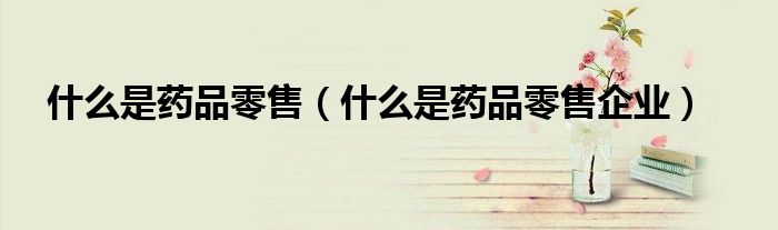 什么是药品零售（什么是药品零售企业）