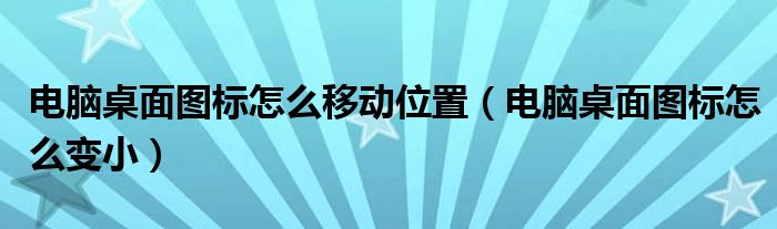 电脑桌面图标怎么移动位置（电脑桌面图标怎么变小）