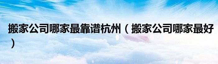 搬家公司哪家最靠谱杭州（搬家公司哪家最好）