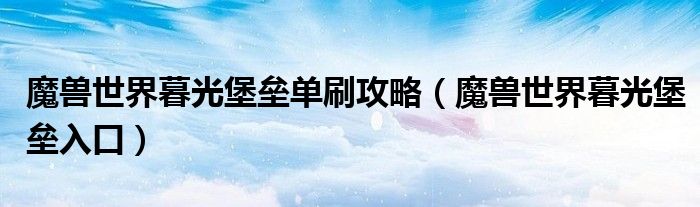 魔兽世界暮光堡垒单刷攻略（魔兽世界暮光堡垒入口）