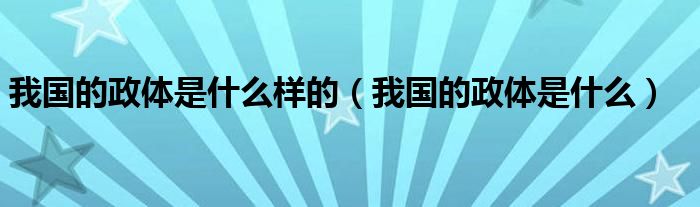 我国的政体是什么样的（我国的政体是什么）