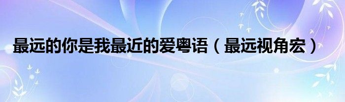 最远的你是我最近的爱粤语（最远视角宏）