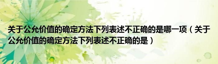 关于公允价值的确定方法下列表述不正确的是哪一项（关于公允价值的确定方法下列表述不正确的是）