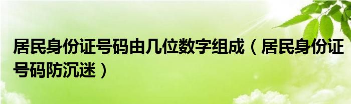 居民身份证号码由几位数字组成（居民身份证号码防沉迷）