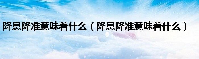 降息降准意味着什么（降息降准意味着什么）