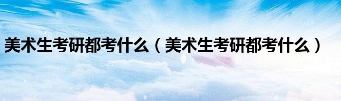 美术生考研都考什么（美术生考研都考什么）
