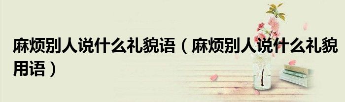 麻烦别人说什么礼貌语（麻烦别人说什么礼貌用语）