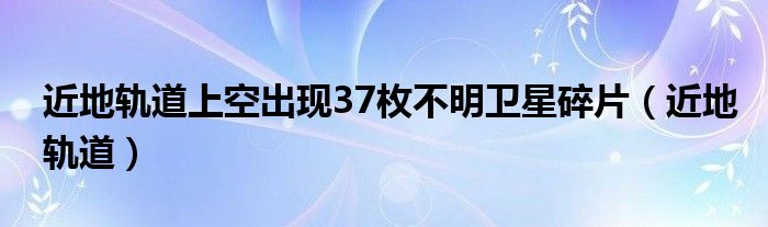 近地轨道上空出现37枚不明卫星碎片（近地轨道）