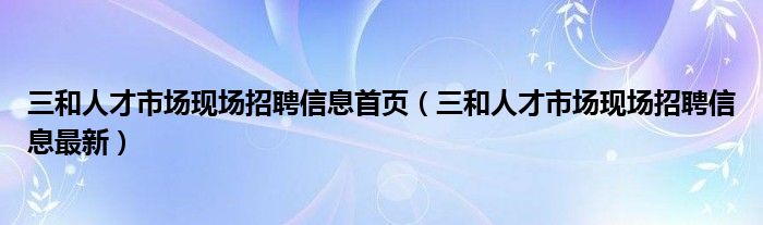 三和人才市场现场招聘信息首页（三和人才市场现场招聘信息最新）