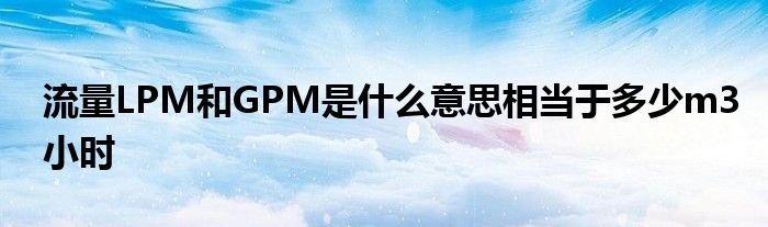 流量LPM和GPM是什么意思相当于多少m3小时