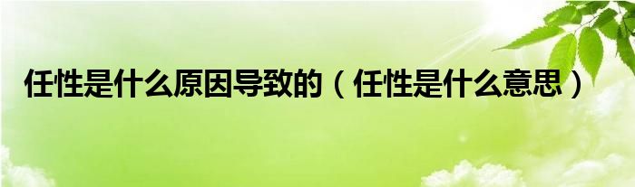 任性是什么原因导致的（任性是什么意思）