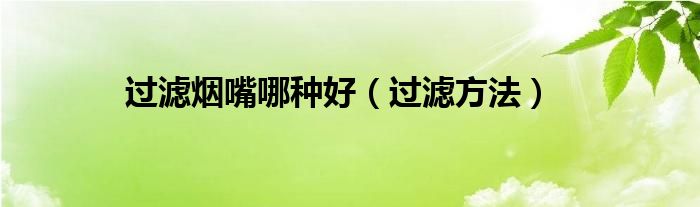 过滤烟嘴哪种好（过滤方法）
