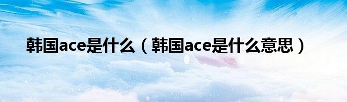 韩国ace是什么（韩国ace是什么意思）