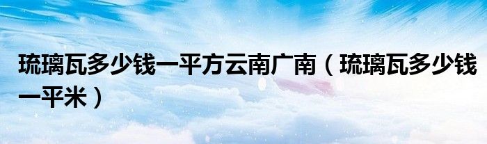 琉璃瓦多少钱一平方云南广南（琉璃瓦多少钱一平米）