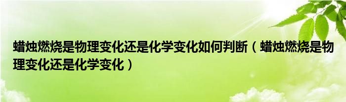 蜡烛燃烧是物理变化还是化学变化如何判断（蜡烛燃烧是物理变化还是化学变化）
