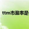 ttm市盈率是什么（ttm市盈率是什么意思）