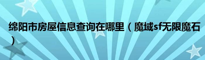 绵阳市房屋信息查询在哪里（魔域sf无限魔石）