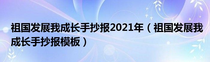 祖国发展我成长手抄报2021年（祖国发展我成长手抄报模板）