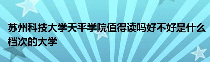 苏州科技大学天平学院值得读吗好不好是什么档次的大学