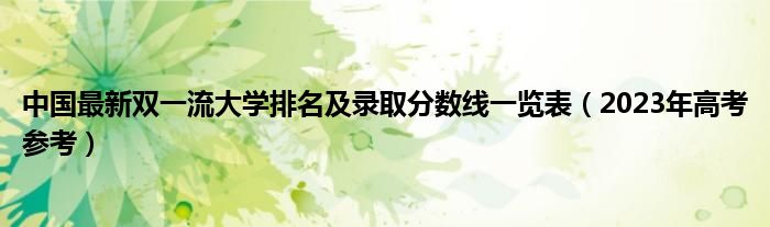 中国最新双一流大学排名及录取分数线一览表（2023年高考参考）