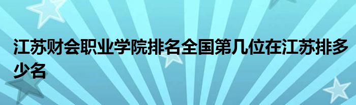 江苏财会职业学院排名全国第几位在江苏排多少名