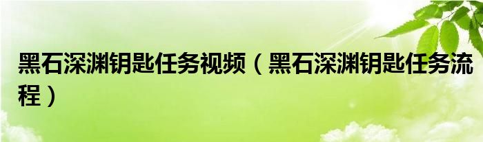 黑石深渊钥匙任务视频（黑石深渊钥匙任务流程）