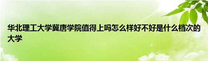 华北理工大学冀唐学院值得上吗怎么样好不好是什么档次的大学