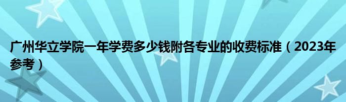 广州华立学院一年学费多少钱附各专业的收费标准（2023年参考）