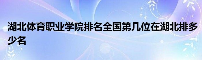 湖北体育职业学院排名全国第几位在湖北排多少名