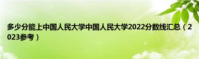 多少分能上中国人民大学中国人民大学2022分数线汇总（2023参考）