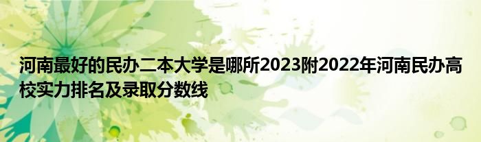 河南最好的民办二本大学是哪所2023附2022年河南民办高校实力排名及录取分数线