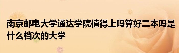 南京邮电大学通达学院值得上吗算好二本吗是什么档次的大学