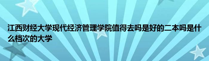 江西财经大学现代经济管理学院值得去吗是好的二本吗是什么档次的大学