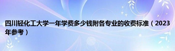 四川轻化工大学一年学费多少钱附各专业的收费标准（2023年参考）