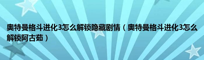 奥特曼格斗进化3怎么解锁隐藏剧情（奥特曼格斗进化3怎么解锁阿古茹）