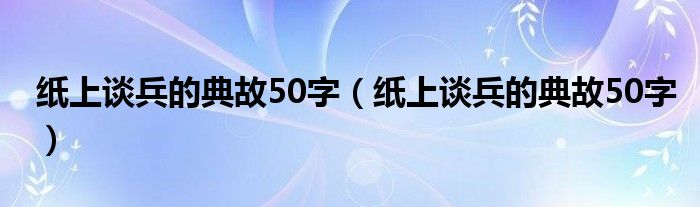 纸上谈兵的典故50字（纸上谈兵的典故50字）