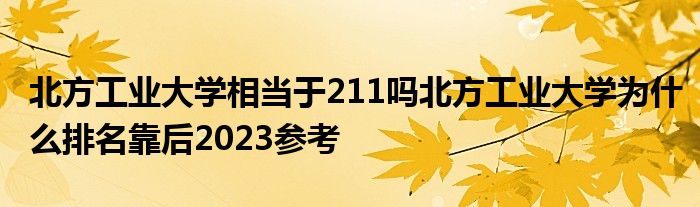 北方工业大学相当于211吗北方工业大学为什么排名靠后2023参考