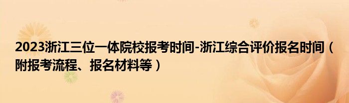 2023浙江三位一体院校报考时间-浙江综合评价报名时间（附报考流程、报名材料等）