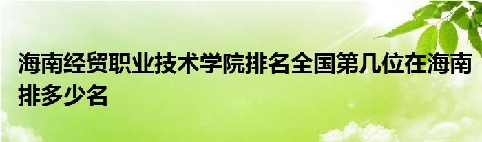 海南经贸职业技术学院排名全国第几位在海南排多少名